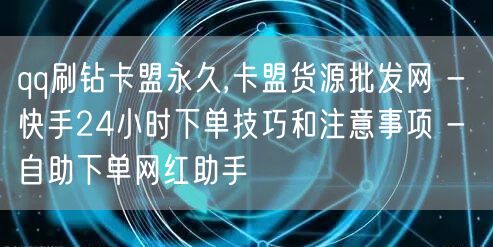 qq刷钻卡盟永久,卡盟货源批发网 - 快手24小时下单技巧和注意事项 - 自助下