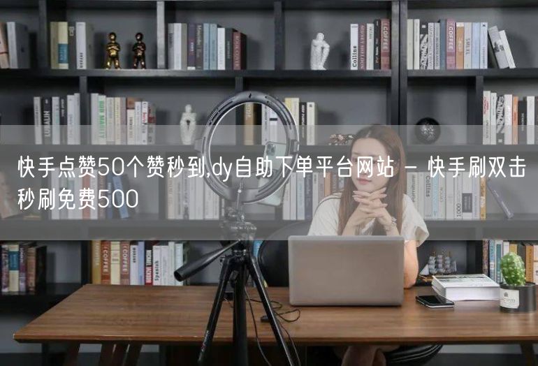 快手点赞50个赞秒到,dy自助下单平台网站 - 快手刷双击秒刷免费500