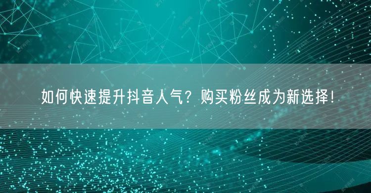 如何快速提升抖音人气？购买粉丝成为新选择！