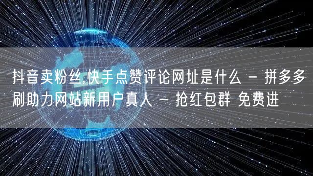 抖音卖粉丝,快手点赞评论网址是什么 - 拼多多刷助力网站新用户真人 - 抢红包群